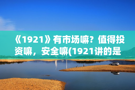 《1921》有市场嘛?值得投资嘛,安全嘛(1921讲的是) 《1921》有市场嘛?值得投资嘛,安全嘛(1921讲的是)