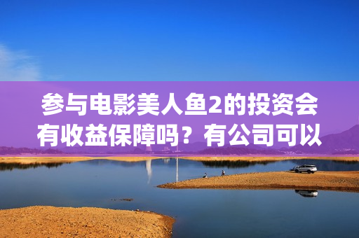 参与电影美人鱼2的投资会有收益保障吗?有公司可以对接了吗?(继续播放美人鱼的电影) 参与电影美人鱼2的投资会有收益保障吗?有公司可以对接了吗?(继续播放美人鱼的电影)