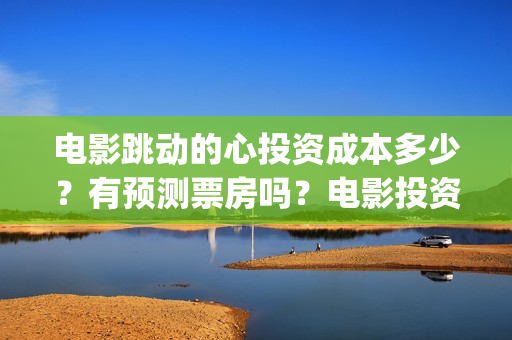 电影跳动的心投资成本多少？有预测票房吗？电影投资是不是骗人的？(跳动的心演员表)