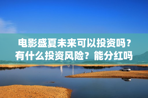 电影盛夏未来可以投资吗?有什么投资风险?能分红吗?(《盛夏未来》电影) 电影盛夏未来可以投资吗?有什么投资风险?能分红吗?(《盛夏未来》电影)
