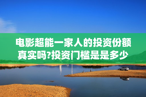 电影超能一家人的投资份额真实吗?投资门槛是是多少?(电影超能一家人演员表)