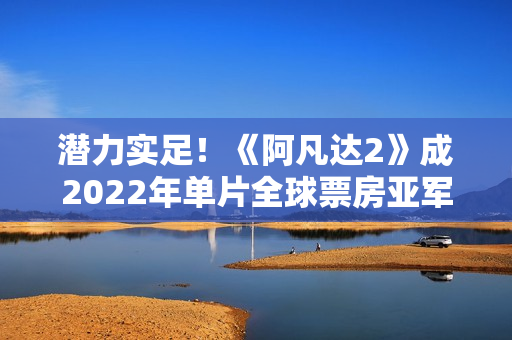 潜力实足！《阿凡达2》成2022年单片全球票房亚军