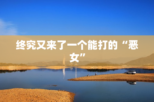 终究又来了一个能打的“恶女”