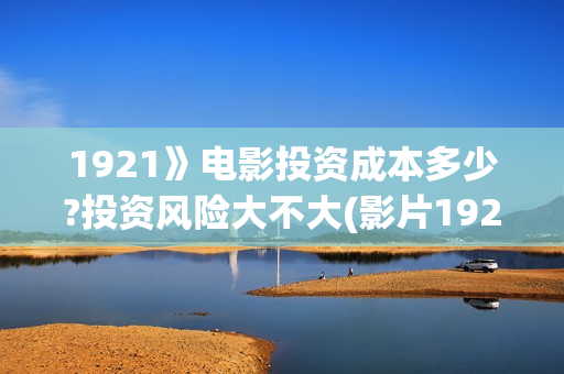 1921》电影投资成本多少?投资风险大不大(影片1921投资方是哪些公司)