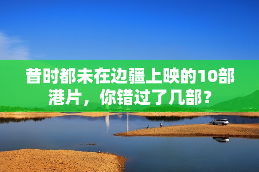 昔时都未在边疆上映的10部港片,你错过了几部? 昔时都未在边疆上映的10部港片,你错过了几部?