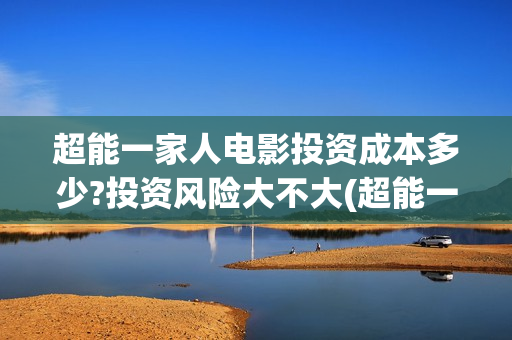 超能一家人电影投资成本多少?投资风险大不大(超能一家人电影在线观看)