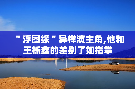 ＂浮图缘＂异样演主角,他和王栎鑫的差别了如指掌