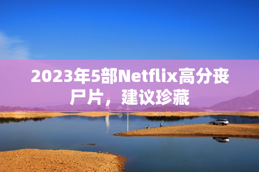 2023年5部Netflix高分丧尸片,建议珍藏 2023年5部Netflix高分丧尸片,建议珍藏