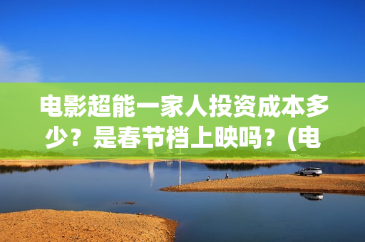 电影超能一家人投资成本多少?是春节档上映吗?(电影超能一家人的在线观看) 电影超能一家人投资成本多少?是春节档上映吗?(电影超能一家人的在线观看)