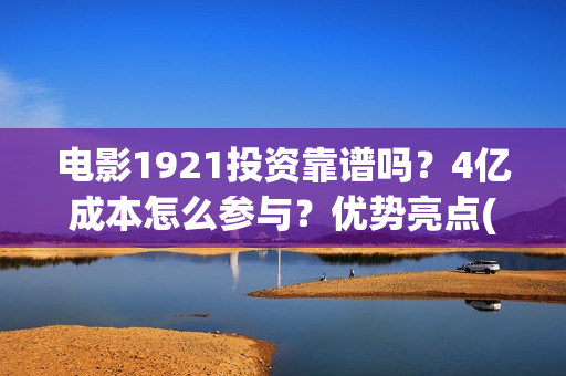 电影1921投资靠谱吗？4亿成本怎么参与？优势亮点(《1921》电影投资)