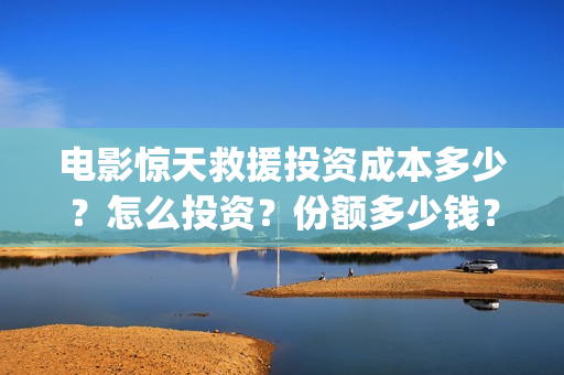 电影惊天救援投资成本多少？怎么投资？份额多少钱？(电影 惊天救援)