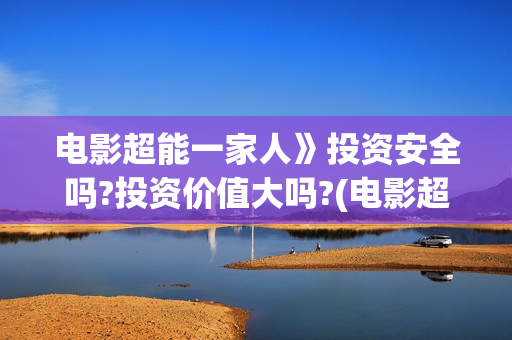 电影超能一家人》投资安全吗?投资价值大吗?(电影超能一家人抢先观看)