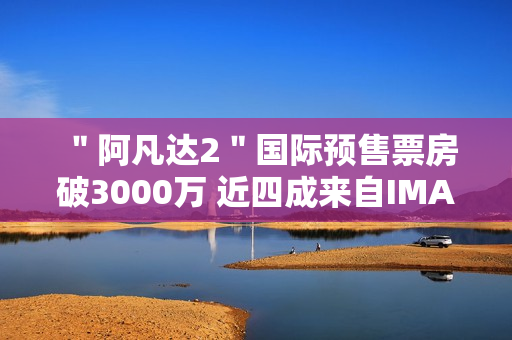 ＂阿凡达2＂国际预售票房破3000万 近四成来自IMAX