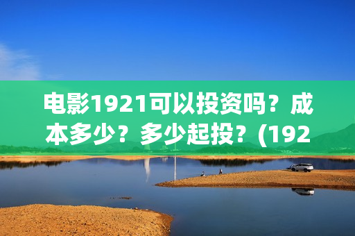 电影1921可以投资吗？成本多少？多少起投？(1921电影投屏)