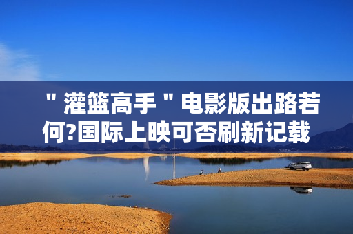 ＂灌篮高手＂电影版出路若何?国际上映可否刷新记载