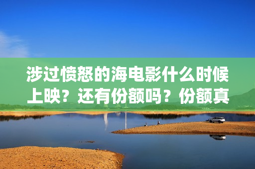 涉过愤怒的海电影什么时候上映？还有份额吗？份额真实吗？(涉过愤怒的海电视剧在线观看)