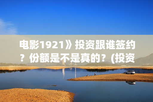 电影1921》投资跟谁签约？份额是不是真的？(投资电影1921亏本吗)