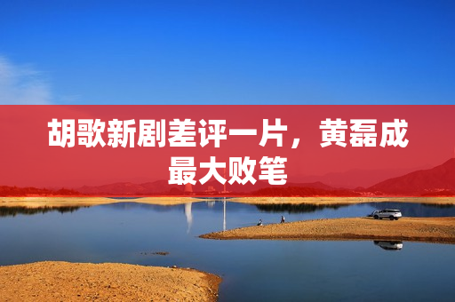 胡歌新剧差评一片，黄磊成最大败笔