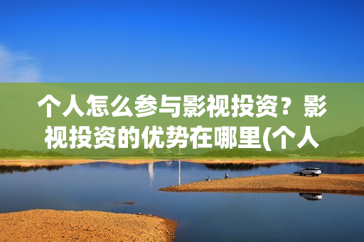 个人怎么参与影视投资?影视投资的优势在哪里(个人如何参投电影) 个人怎么参与影视投资?影视投资的优势在哪里(个人如何参投电影)