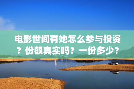 电影世间有她怎么参与投资？份额真实吗？一份多少？(世间有她电影现在什么情况)