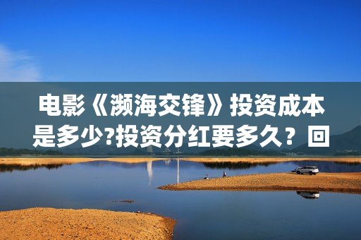 电影《濒海交锋》投资成本是多少?投资分红要多久？回报周期多久？(濒海交锋预告片)
