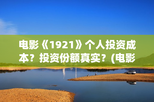 电影《1921》个人投资成本？投资份额真实？(电影《1921》七一公映)