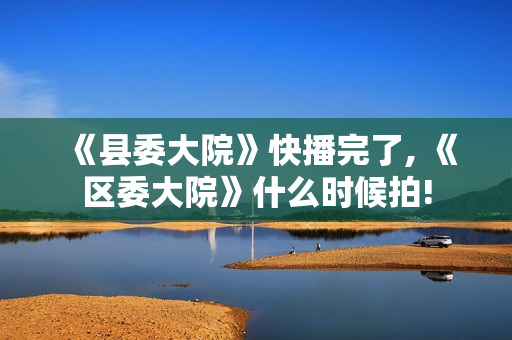 《县委大院》快播完了, 《区委大院》什么时候拍! 《县委大院》快播完了, 《区委大院》什么时候拍!