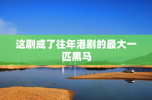 这剧成了往年港剧的最大一匹黑马