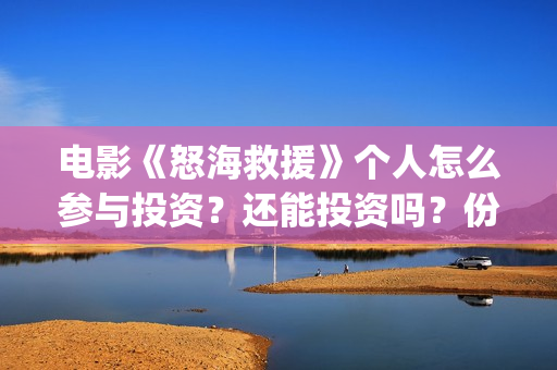 电影《怒海救援》个人怎么参与投资？还能投资吗？份额是真实的吗？(怒海救援中英双字幕电影)
