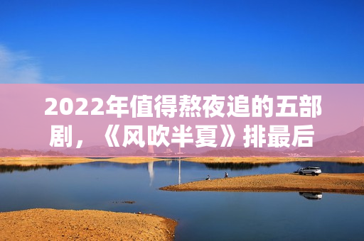 2022年值得熬夜追的五部剧,《风吹半夏》排最后 2022年值得熬夜追的五部剧,《风吹半夏》排最后