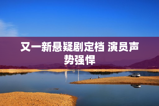 又一新悬疑剧定档 演员声势强悍