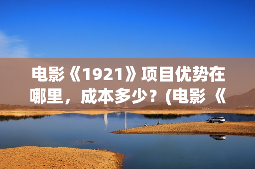 电影《1921》项目优势在哪里，成本多少？(电影 《1921》)