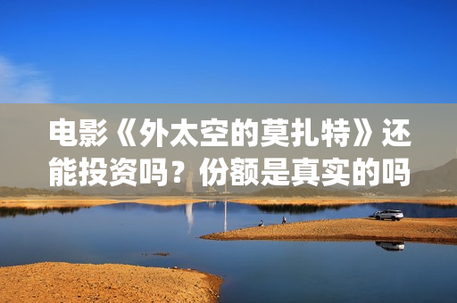电影《外太空的莫扎特》还能投资吗?份额是真实的吗?投资分红要多久?(外太空的百科) 电影《外太空的莫扎特》还能投资吗?份额是真实的吗?投资分红要多久?(外太空的百科)