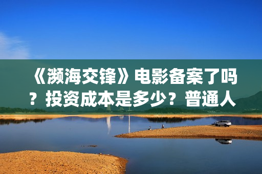 《濒海交锋》电影备案了吗？投资成本是多少？普通人怎么参与投资？(濒海交锋电影完整在线看)