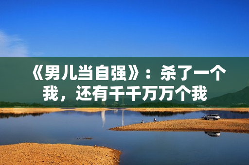 《男儿当自强》:杀了一个我,还有千千万万个我 《男儿当自强》:杀了一个我,还有千千万万个我