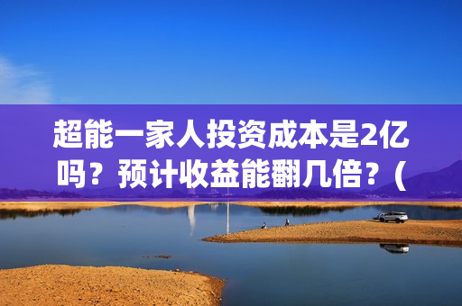 超能一家人投资成本是2亿吗？预计收益能翻几倍？(超能一家人投资成本)