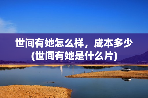 世间有她怎么样,成本多少(世间有她是什么片) 世间有她怎么样,成本多少(世间有她是什么片)