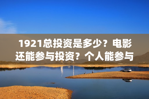 1921总投资是多少？电影还能参与投资？个人能参与吗？(1921投资了多少钱)