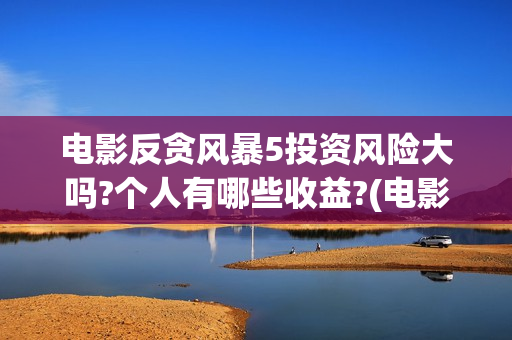 电影反贪风暴5投资风险大吗?个人有哪些收益?(电影反贪风暴5剧情介绍)