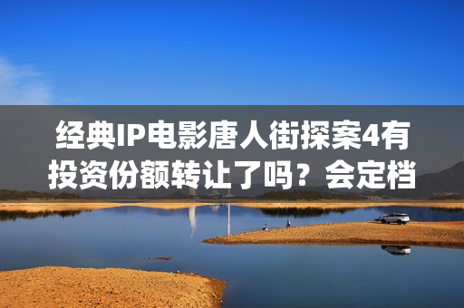 经典IP电影唐人街探案4有投资份额转让了吗?会定档春节上映吗?(唐人拍的经典电视剧) 经典IP电影唐人街探案4有投资份额转让了吗?会定档春节上映吗?(唐人拍的经典电视剧)
