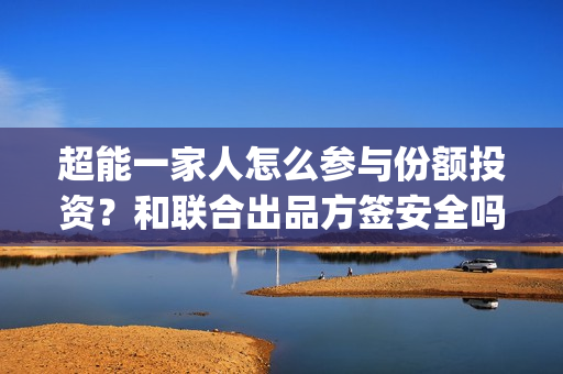 超能一家人怎么参与份额投资？和联合出品方签安全吗？(超能一家人怎么报名)