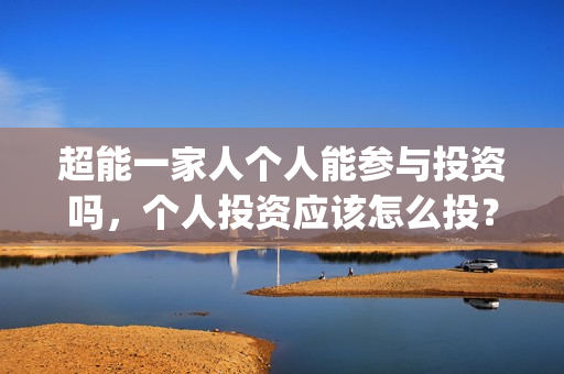 超能一家人个人能参与投资吗，个人投资应该怎么投？(超能一家人公司)
