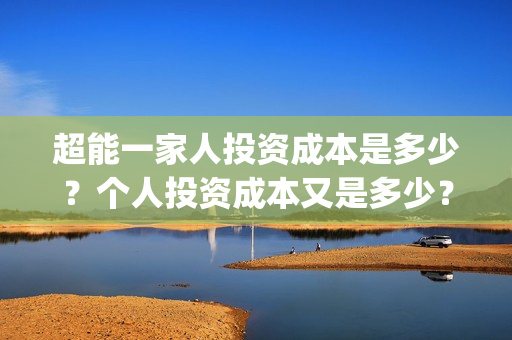 超能一家人投资成本是多少？个人投资成本又是多少？(超能一家人投资成本)