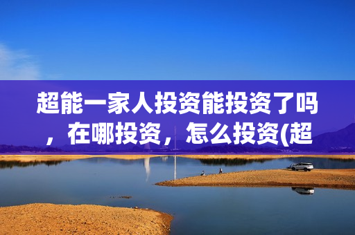 超能一家人投资能投资了吗,在哪投资,怎么投资(超能一家人出品公司) 超能一家人投资能投资了吗,在哪投资,怎么投资(超能一家人出品公司)