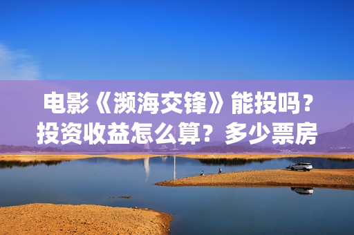 电影《濒海交锋》能投吗？投资收益怎么算？多少票房回本？(电影《濒海交锋》票房预测)