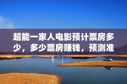 超能一家人电影预计票房多少，多少票房赚钱，预测准确吗？(超能一家人电影免费高清)