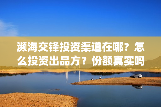 濒海交锋投资渠道在哪？怎么投资出品方？份额真实吗？(濒海交锋都谁投资了)
