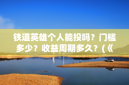铁道英雄个人能投吗？门槛多少？收益周期多久？(《铁道英雄》)