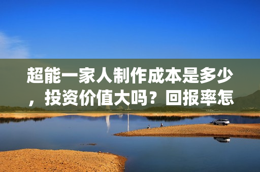 超能一家人制作成本是多少,投资价值大吗?回报率怎么样?(超能一家人2021年1月3日) 超能一家人制作成本是多少,投资价值大吗?回报率怎么样?(超能一家人2021年1月3日)