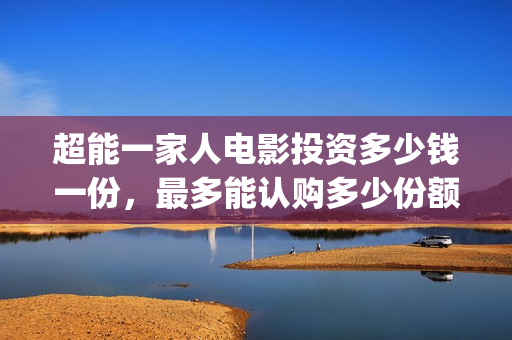 超能一家人电影投资多少钱一份，最多能认购多少份额？(超能一家人电影免费版完整版)